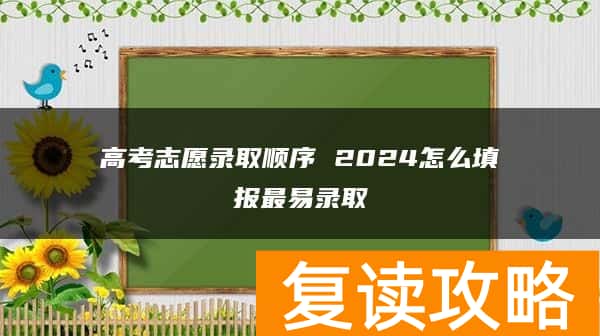 高考志愿录取顺序 2024怎么填报最易录取