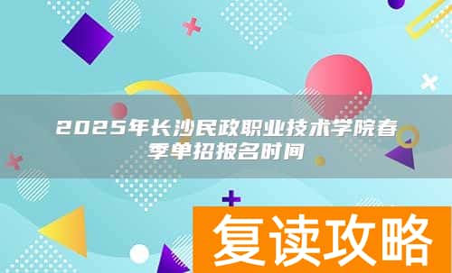 2025年长沙民政职业技术学院春季单招报名时间