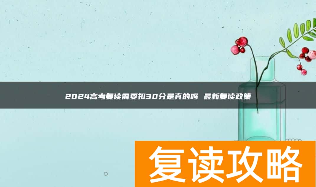 2024高考复读需要扣30分是真的吗 最新复读政策