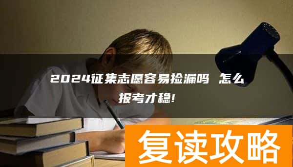 2024征集志愿容易捡漏吗 怎么报考才稳!