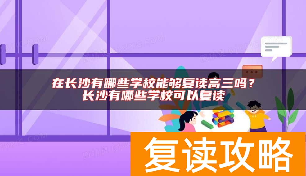 在长沙有哪些学校能够复读高三吗？长沙有哪些学校可以复读