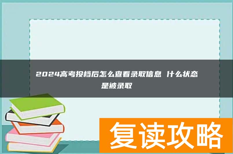 2024高考投档后怎么查看录取信息 什么状态是被录取