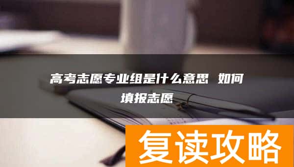 高考志愿专业组是什么意思 如何填报志愿
